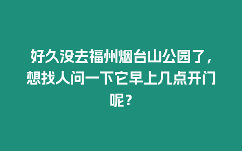 好久沒去福州煙臺山公園了，想找人問一下它早上幾點開門呢？