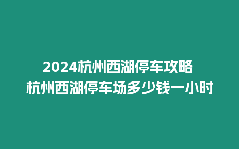 2024杭州西湖停車攻略 杭州西湖停車場多少錢一小時