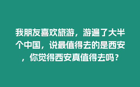 我朋友喜歡旅游，游遍了大半個中國，說最值得去的是西安，你覺得西安真值得去嗎？