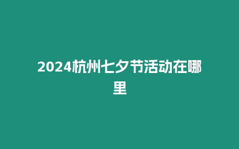 2024杭州七夕節(jié)活動在哪里