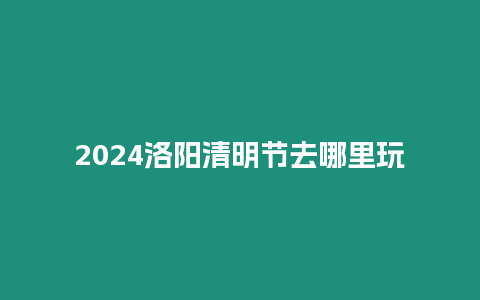 2024洛陽清明節去哪里玩