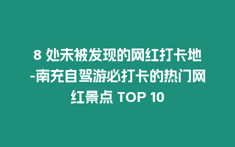 8 處未被發(fā)現(xiàn)的網(wǎng)紅打卡地-南充自駕游必打卡的熱門網(wǎng)紅景點 TOP 10