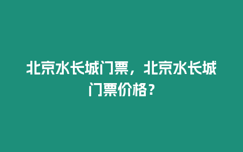 北京水長城門票，北京水長城門票價格？