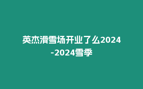 英杰滑雪場開業了么2024-2024雪季