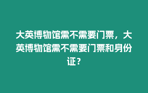 大英博物館需不需要門票，大英博物館需不需要門票和身份證？