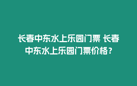 長春中東水上樂園門票 長春中東水上樂園門票價格？