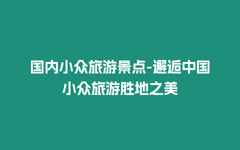 國內小眾旅游景點-邂逅中國小眾旅游勝地之美