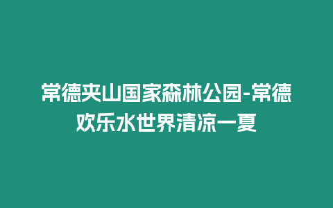 常德夾山國(guó)家森林公園-常德歡樂水世界清涼一夏