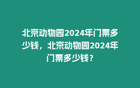 北京動物園2024年門票多少錢，北京動物園2024年門票多少錢？