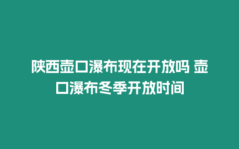 陜西壺口瀑布現在開放嗎 壺口瀑布冬季開放時間