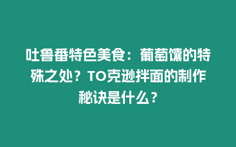 吐魯番特色美食：葡萄馕的特殊之處？TO克遜拌面的制作秘訣是什么？