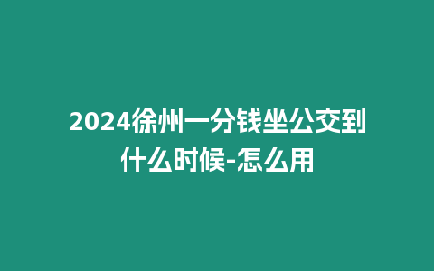 2024徐州一分錢坐公交到什么時候-怎么用