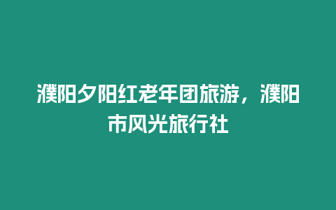 濮陽夕陽紅老年團(tuán)旅游，濮陽市風(fēng)光旅行社