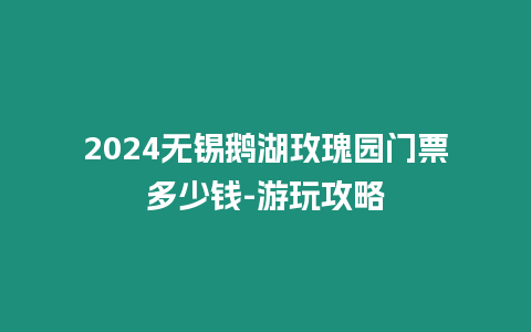 2024無錫鵝湖玫瑰園門票多少錢-游玩攻略