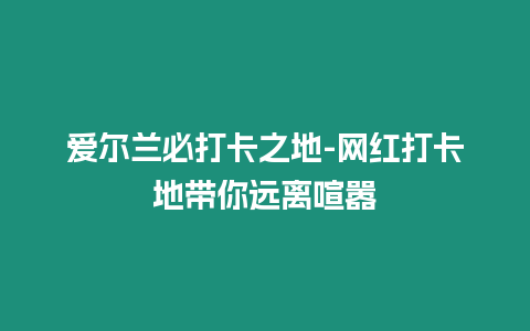 愛爾蘭必打卡之地-網紅打卡地帶你遠離喧囂