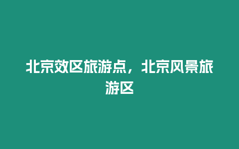 北京效區(qū)旅游點，北京風(fēng)景旅游區(qū)