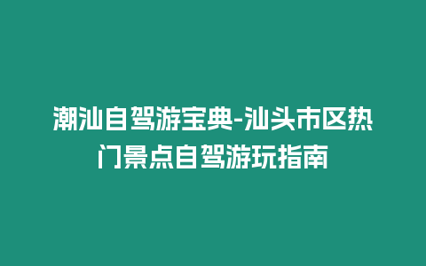 潮汕自駕游寶典-汕頭市區(qū)熱門景點(diǎn)自駕游玩指南