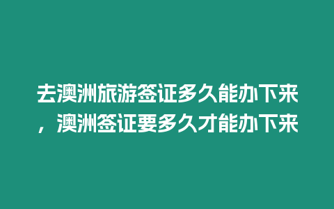 去澳洲旅游簽證多久能辦下來，澳洲簽證要多久才能辦下來