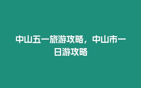 中山五一旅游攻略，中山市一日游攻略