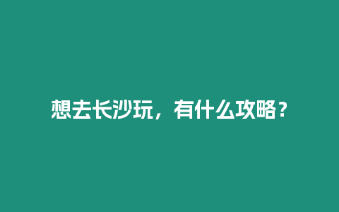 想去長沙玩，有什么攻略？