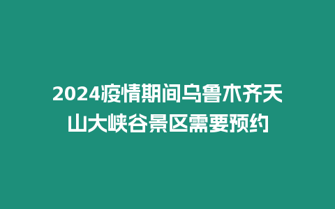 2024疫情期間烏魯木齊天山大峽谷景區需要預約