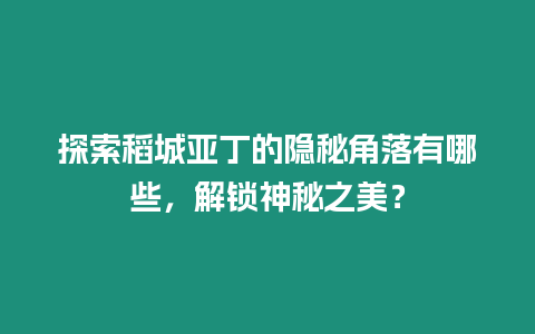 探索稻城亞丁的隱秘角落有哪些，解鎖神秘之美？