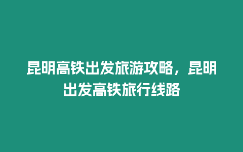 昆明高鐵出發(fā)旅游攻略，昆明出發(fā)高鐵旅行線(xiàn)路