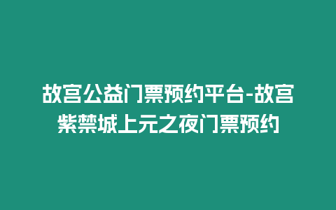 故宮公益門票預約平臺-故宮紫禁城上元之夜門票預約