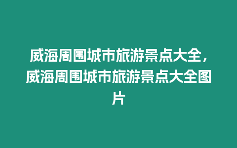 威海周圍城市旅游景點(diǎn)大全，威海周圍城市旅游景點(diǎn)大全圖片