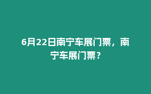 6月22日南寧車展門票，南寧車展門票？