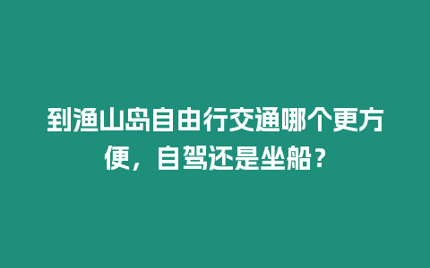 到漁山島自由行交通哪個更方便，自駕還是坐船？