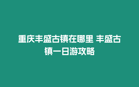 重慶豐盛古鎮在哪里 豐盛古鎮一日游攻略