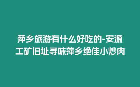 萍鄉旅游有什么好吃的-安源工礦舊址尋味萍鄉絕佳小炒肉