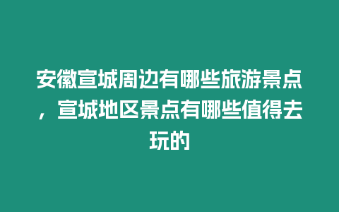 安徽宣城周邊有哪些旅游景點，宣城地區(qū)景點有哪些值得去玩的