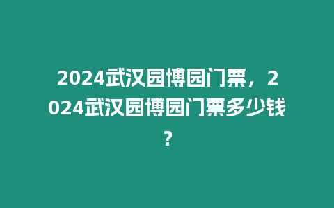 2024武漢園博園門票，2024武漢園博園門票多少錢？