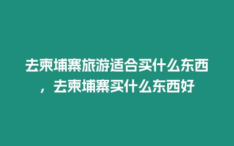 去柬埔寨旅游適合買什么東西，去柬埔寨買什么東西好