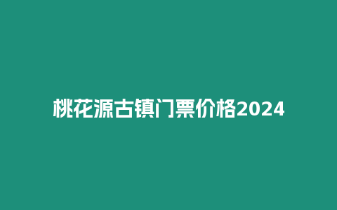 桃花源古鎮(zhèn)門票價格2024