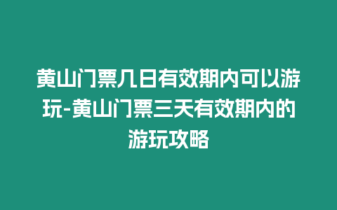 黃山門票幾日有效期內可以游玩-黃山門票三天有效期內的游玩攻略