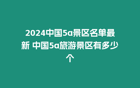 2024中國5a景區名單最新 中國5a旅游景區有多少個