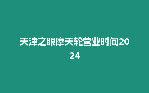 天津之眼摩天輪營業時間2024