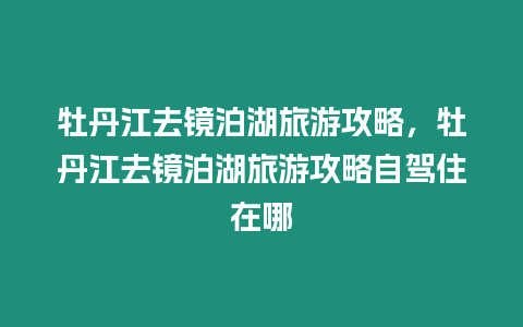 牡丹江去鏡泊湖旅游攻略，牡丹江去鏡泊湖旅游攻略自駕住在哪