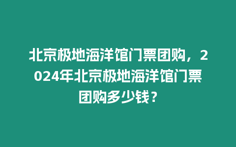 北京極地海洋館門票團購，2024年北京極地海洋館門票團購多少錢？