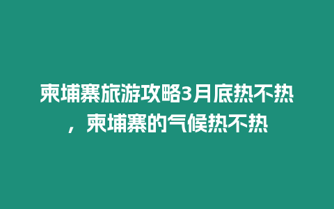 柬埔寨旅游攻略3月底熱不熱，柬埔寨的氣候熱不熱