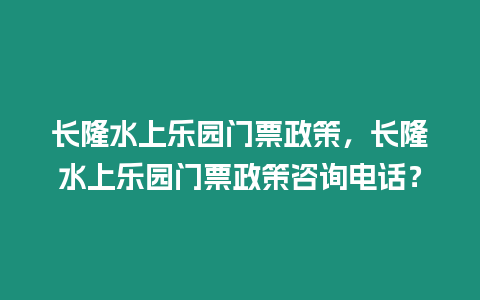 長隆水上樂園門票政策，長隆水上樂園門票政策咨詢電話？