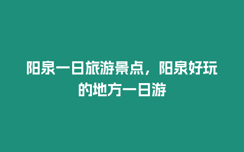 陽泉一日旅游景點，陽泉好玩的地方一日游