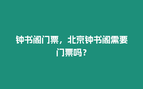 鐘書閣門票，北京鐘書閣需要門票嗎？