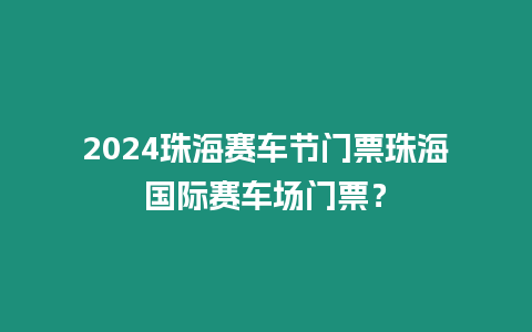 2024珠海賽車節門票珠海國際賽車場門票？