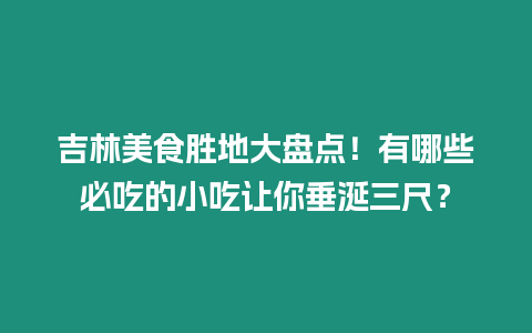 吉林美食勝地大盤點(diǎn)！有哪些必吃的小吃讓你垂涎三尺？