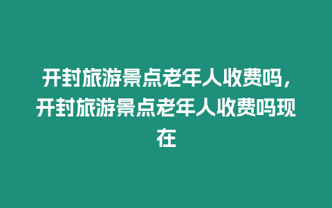 開封旅游景點老年人收費嗎，開封旅游景點老年人收費嗎現在