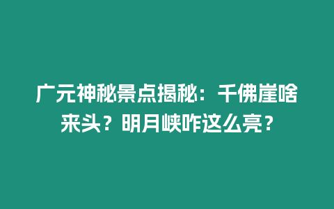 廣元神秘景點揭秘：千佛崖啥來頭？明月峽咋這么亮？